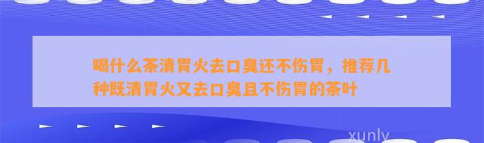 喝什么茶清胃火去口臭还不伤胃，推荐几种既清胃火又去口臭且不伤胃的茶叶