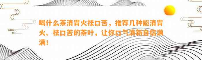 喝什么茶清胃火祛口苦，推荐几种能清胃火、祛口苦的茶叶，让你口气清新自信满满！