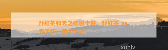 野红茶和天之红哪个好，野红茶 vs 天之红：哪个更好？