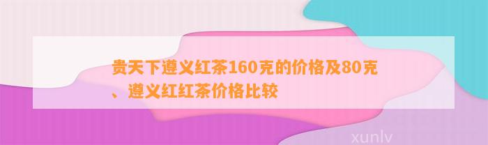 贵天下遵义红茶160克的价格及80克、遵义红红茶价格比较