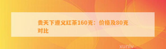 贵天下遵义红茶160克：价格及80克对比