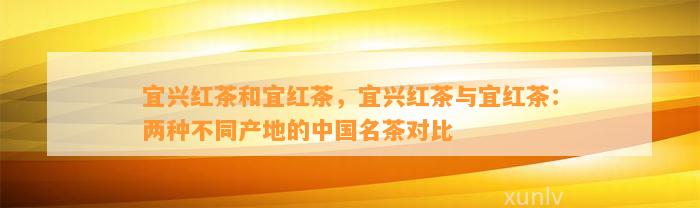 宜兴红茶和宜红茶，宜兴红茶与宜红茶：两种不同产地的中国名茶对比