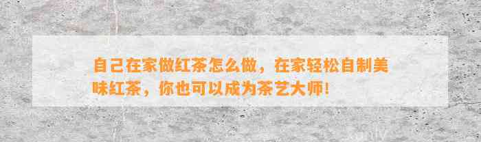 本人在家做红茶怎么做，在家轻松自制美味红茶，你也可以成为茶艺大师！