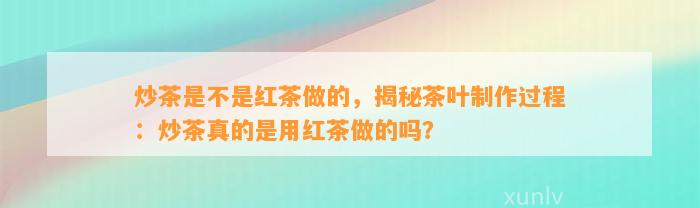 炒茶是不是红茶做的，揭秘茶叶制作过程：炒茶真的是用红茶做的吗？