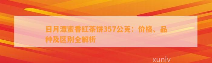 日月潭蜜香红茶饼357公克：价格、品种及区别全解析