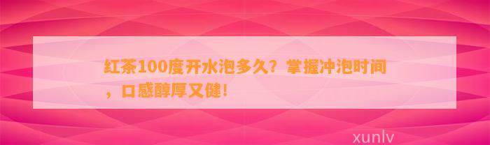 红茶100度开水泡多久？掌握冲泡时间，口感醇厚又健！