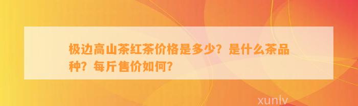 极边高山茶红茶价格是多少？是什么茶品种？每斤售价怎样？