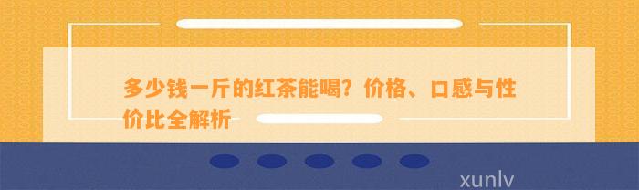 多少钱一斤的红茶能喝？价格、口感与性价比全解析