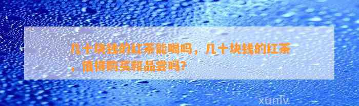 几十块钱的红茶能喝吗，几十块钱的红茶，值得购买和品尝吗？