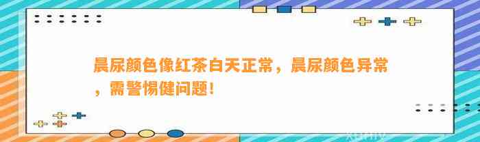 晨尿颜色像红茶白天正常，晨尿颜色异常，需警惕健问题！