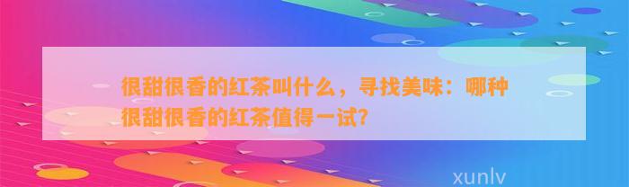 很甜很香的红茶叫什么，寻找美味：哪种很甜很香的红茶值得一试？