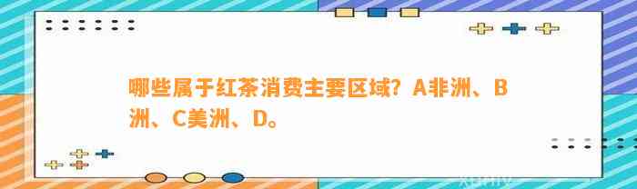 哪些属于红茶消费主要区域？A非洲、B洲、C美洲、D。