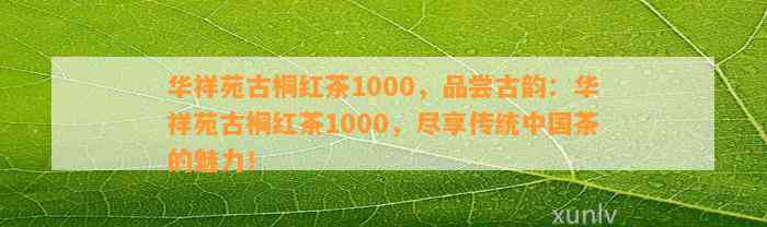 华祥苑古桐红茶1000，品尝古韵：华祥苑古桐红茶1000，尽享传统中国茶的魅力！