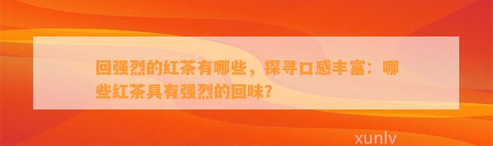 回强烈的红茶有哪些，探寻口感丰富：哪些红茶具有强烈的回味？