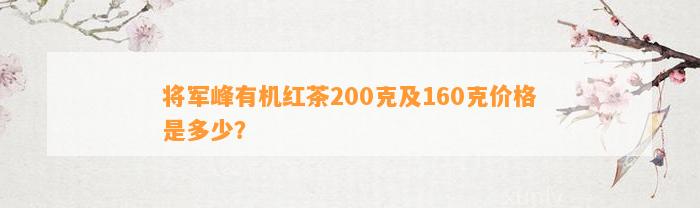 将军峰有机红茶200克及160克价格是多少？