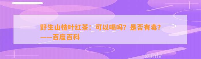 野生山楂叶红茶：可以喝吗？是不是有毒？——百度百科