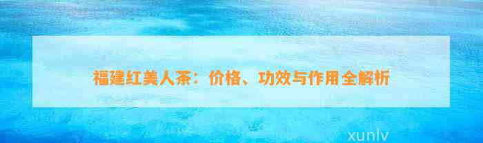 福建红美人茶：价格、功效与作用全解析