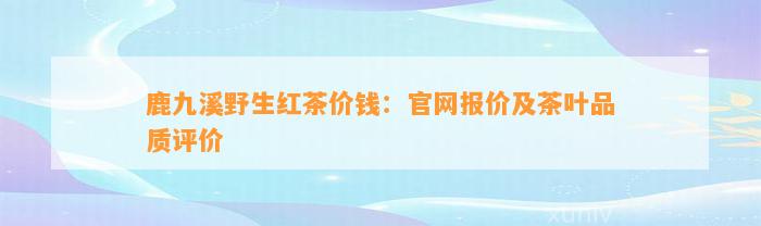 鹿九溪野生红茶价钱：官网报价及茶叶品质评价