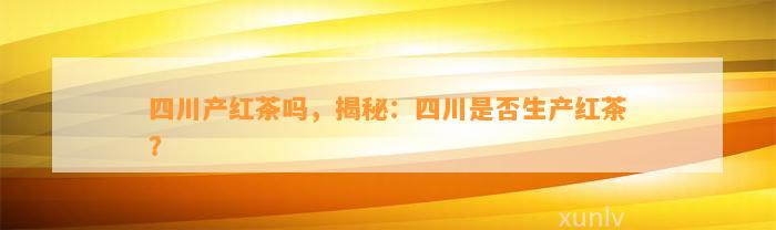 四川产红茶吗，揭秘：四川是不是生产红茶？