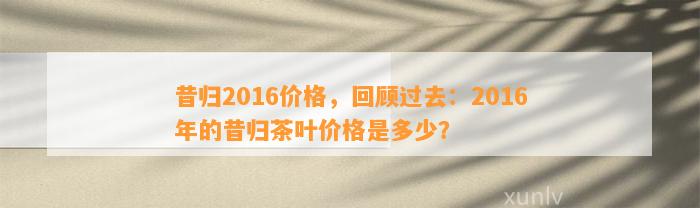 昔归2016价格，回顾过去：2016年的昔归茶叶价格是多少？