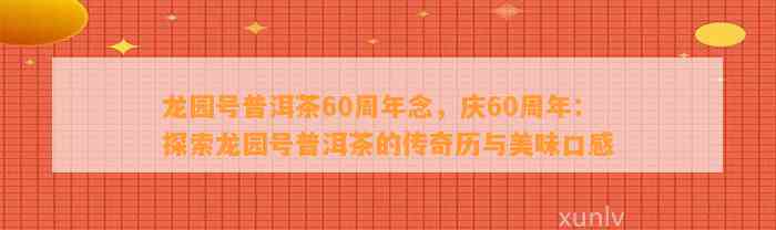 龙园号普洱茶60周年念，庆60周年：探索龙园号普洱茶的传奇历与美味口感