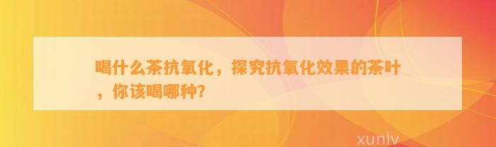 喝什么茶抗氧化，探究抗氧化效果的茶叶，你该喝哪种？