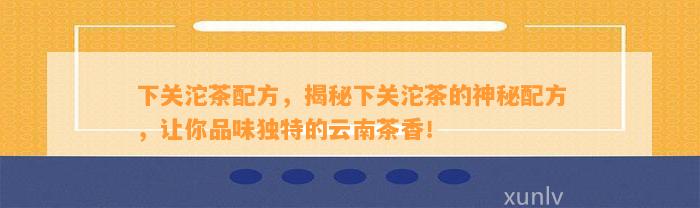 下关沱茶配方，揭秘下关沱茶的神秘配方，让你品味特别的云南茶香！