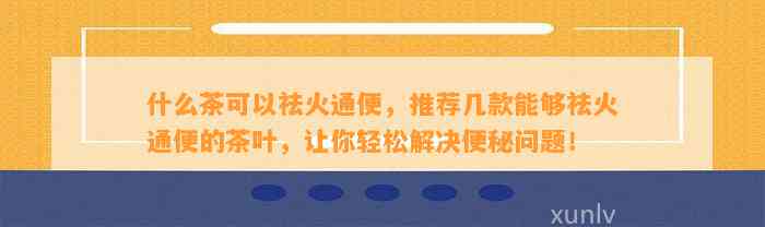 什么茶可以祛火通便，推荐几款可以祛火通便的茶叶，让你轻松解决便秘疑问！