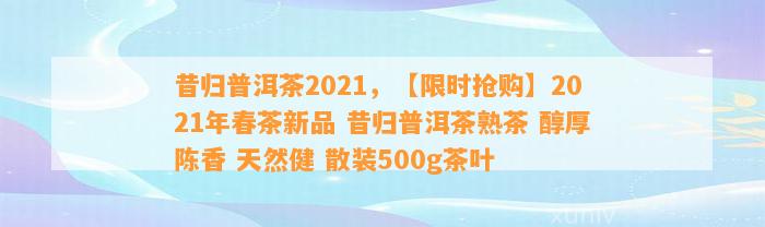 昔归普洱茶2021，【限时抢购】2021年春茶新品 昔归普洱茶熟茶 醇厚陈香 天然健 散装500g茶叶