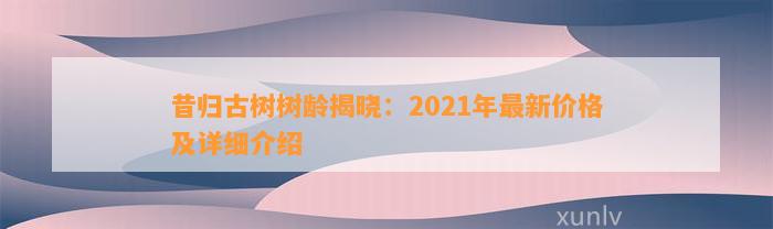 昔归古树树龄揭晓：2021年最新价格及详细介绍