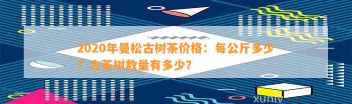 2020年曼松古树茶价格：每公斤多少？古茶树数量有多少？