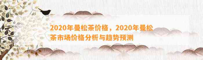 2020年曼松茶价格，2020年曼松茶市场价格分析与趋势预测