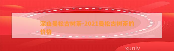 深山曼松古树茶-2021曼松古树茶的价格