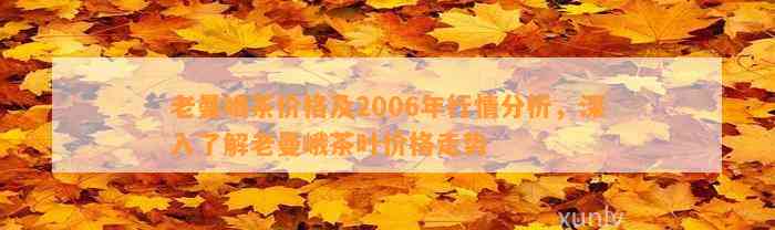 老曼峨茶价格及2006年行情分析，深入熟悉老曼峨茶叶价格走势