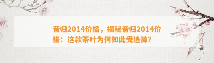 昔归2014价格，揭秘昔归2014价格：这款茶叶为何如此受追捧？