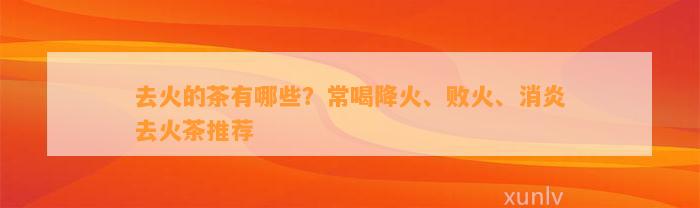 去火的茶有哪些？常喝降火、败火、消炎去火茶推荐