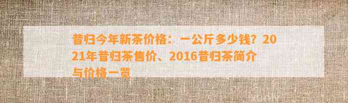 昔归今年新茶价格：一公斤多少钱？2021年昔归茶售价、2016昔归茶简介与价格一览