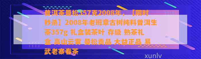 普洱茶曼松357克2008年，【限时秒杀】2008年老班章古树纯料普洱生茶357g 礼盒装茶叶 存级 熟茶礼盒 高山云雾 曼松贡品 大益正品 易武老寨春茶