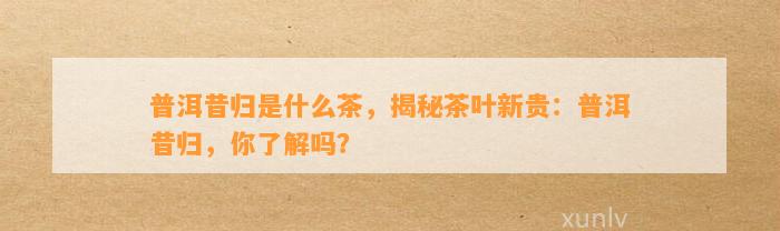 普洱昔归是什么茶，揭秘茶叶新贵：普洱昔归，你熟悉吗？