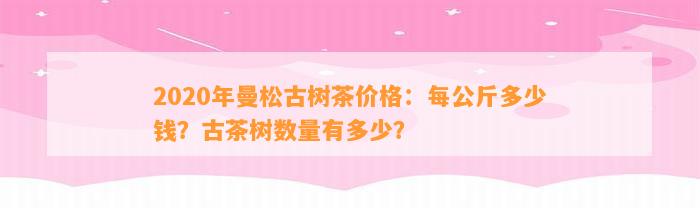 2020年曼松古树茶价格：每公斤多少钱？古茶树数量有多少？