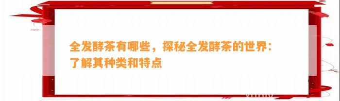 全发酵茶有哪些，探秘全发酵茶的世界：熟悉其种类和特点