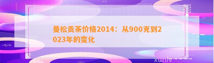 曼松贡茶价格2014：从900克到2023年的变化