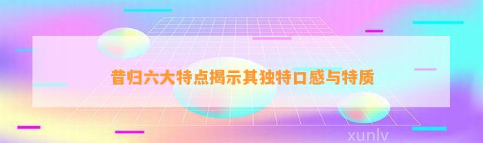 昔归六大特点揭示其特别口感与特质