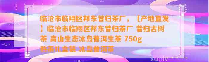 临沧市临翔区邦东昔归茶厂，【产地直发】临沧市临翔区邦东昔归茶厂 昔归古树茶 高山生态冰岛普洱生茶 750g 熟茶礼盒装 冰岛普洱茶