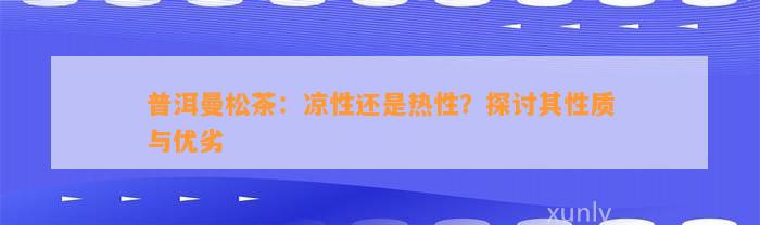 普洱曼松茶：凉性还是热性？探讨其性质与优劣