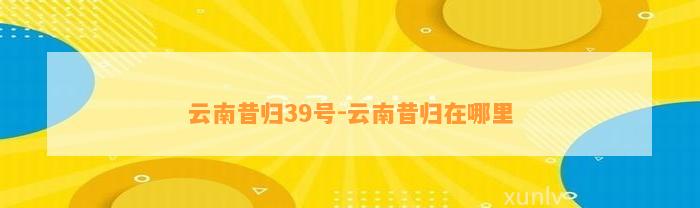 云南昔归39号-云南昔归在哪里