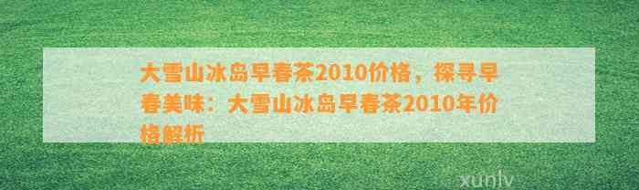 大雪山冰岛早春茶2010价格，探寻早春美味：大雪山冰岛早春茶2010年价格解析