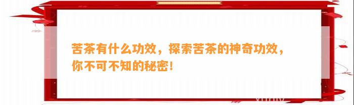 苦茶有什么功效，探索苦茶的神奇功效，你不可不知的秘密！