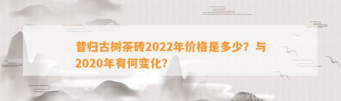 昔归古树茶砖2022年价格是多少？与2020年有何变化？