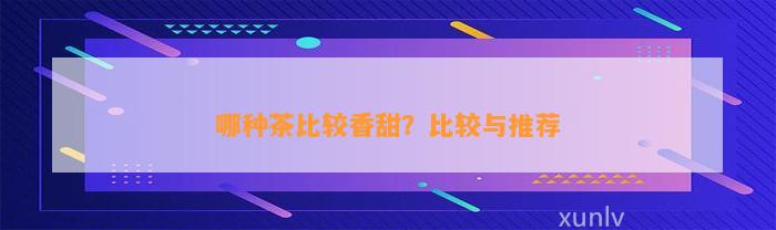 哪种茶比较香甜？比较与推荐